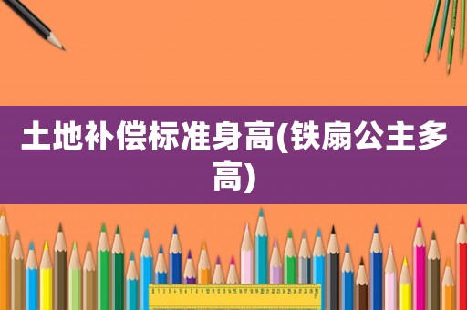 土地补偿标准身高(铁扇公主多高) 土地补偿标准身高(铁扇公主多高)