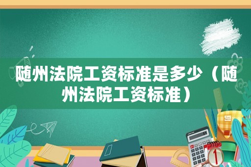 随州法院工资标准是多少(随州法院工资标准) 随州法院工资标准是多少(随州法院工资标准)
