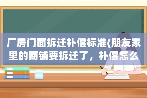 厂房门面拆迁补偿标准(朋友家里的商铺要拆迁了，补偿怎么才算合理)