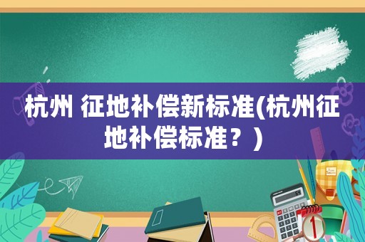 杭州 征地补偿新标准(杭州征地补偿标准？)