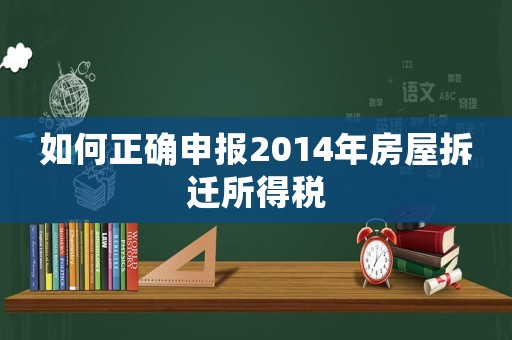 如何正确申报2014年房屋拆迁所得税 如何正确申报2014年房屋拆迁所得税