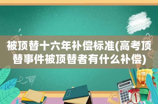 被顶替十六年补偿标准(高考顶替事件被顶替者有什么补偿) 被顶替十六年补偿标准(高考顶替事件被顶替者有什么补偿)