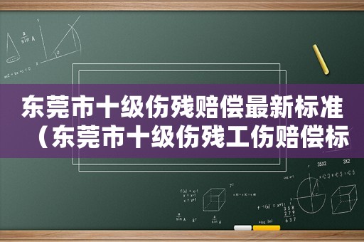 东莞市十级伤残赔偿最新标准(东莞市十级伤残工伤赔偿标准) 东莞市十级伤残赔偿最新标准(东莞市十级伤残工伤赔偿标准)