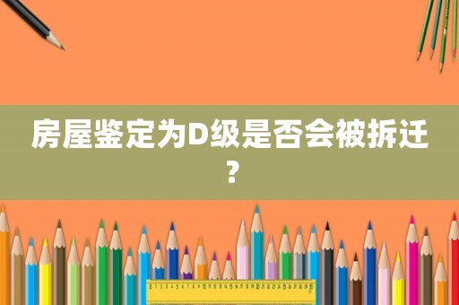 房屋鉴定为D级是否会被拆迁？