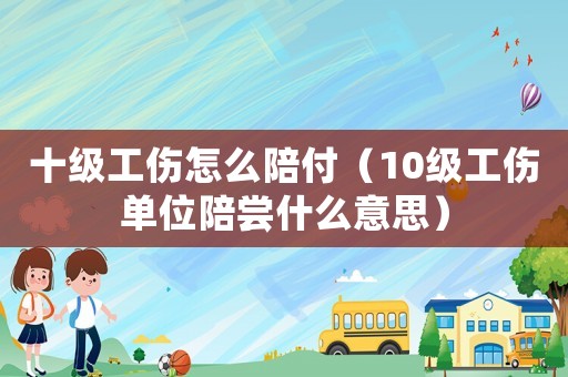 十级工伤怎么陪付（10级工伤单位陪尝什么意思）
