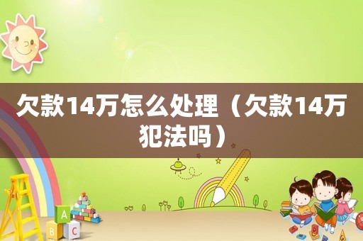 欠款14万怎么处理（欠款14万犯法吗）