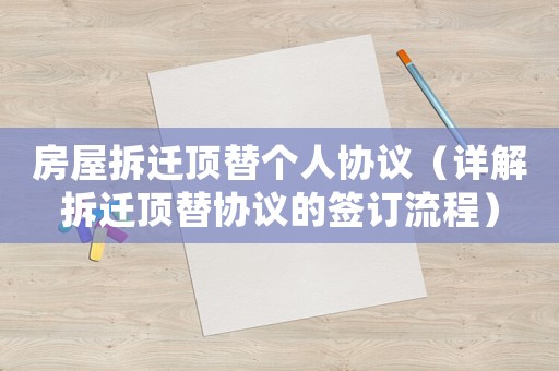 房屋拆迁顶替个人协议（详解拆迁顶替协议的签订流程）