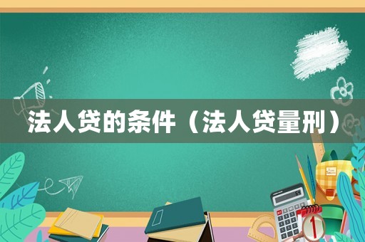 法人贷的条件（法人贷量刑）