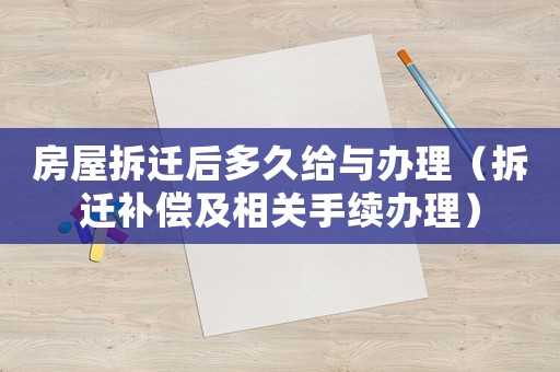 房屋拆迁后多久给与办理（拆迁补偿及相关手续办理）