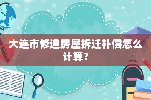 大连市修道房屋拆迁补偿怎么计算？