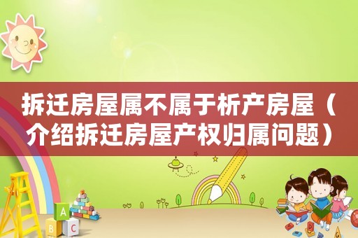 拆迁房屋属不属于析产房屋(介绍拆迁房屋产权归属问题) 拆迁房屋属不属于析产房屋(介绍拆迁房屋产权归属问题)