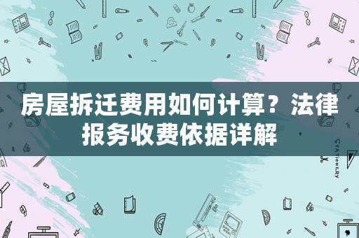 房屋拆迁费用如何计算？法律报务收费依据详解