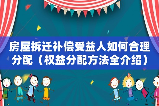 房屋拆迁补偿受益人如何合理分配(权益分配方法全介绍) 房屋拆迁补偿受益人如何合理分配(权益分配方法全介绍)