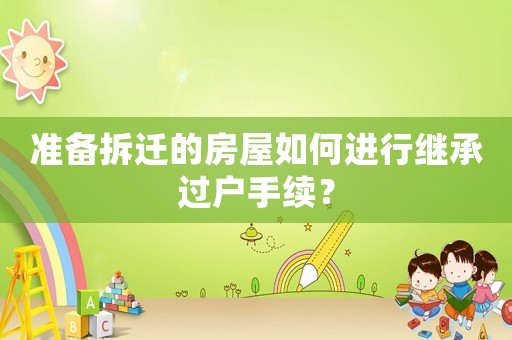 准备拆迁的房屋如何进行继承过户手续? 准备拆迁的房屋如何进行继承过户手续?