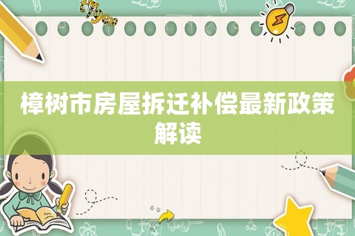 樟树市房屋拆迁补偿最新政策解读