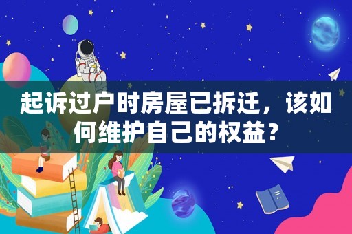 起诉过户时房屋已拆迁,该如何维护自己的权益? 起诉过户时房屋已拆迁,该如何维护自己的权益?