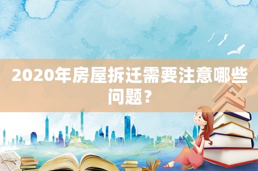 2020年房屋拆迁需要注意哪些问题？