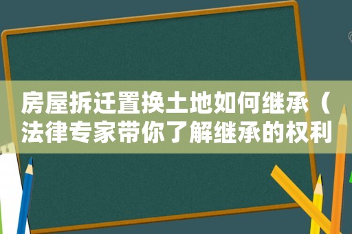 房屋拆迁置换土地如何继承（法律专家带你了解继承的权利和义务）