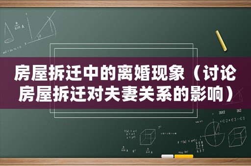 房屋拆迁中的离婚现象(讨论房屋拆迁对夫妻关系的影响) 房屋拆迁中的离婚现象(讨论房屋拆迁对夫妻关系的影响)