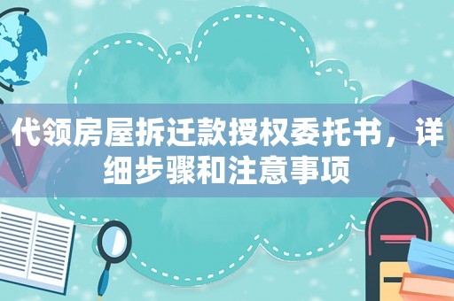 代领房屋拆迁款授权委托书,详细步骤和注意事项 代领房屋拆迁款授权委托书,详细步骤和注意事项