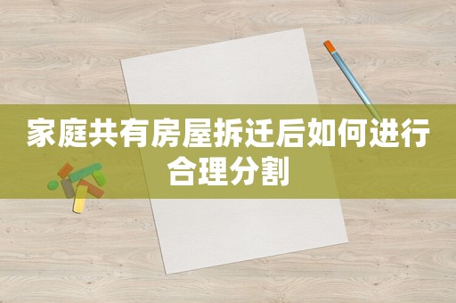 家庭共有房屋拆迁后如何进行合理分割