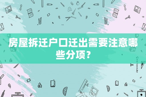 房屋拆迁户口迁出需要注意哪些分项? 房屋拆迁户口迁出需要注意哪些分项?