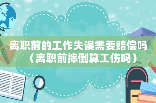 离职前的工作失误需要赔偿吗(离职前摔倒算工伤吗) 离职前的工作失误需要赔偿吗(离职前摔倒算工伤吗)