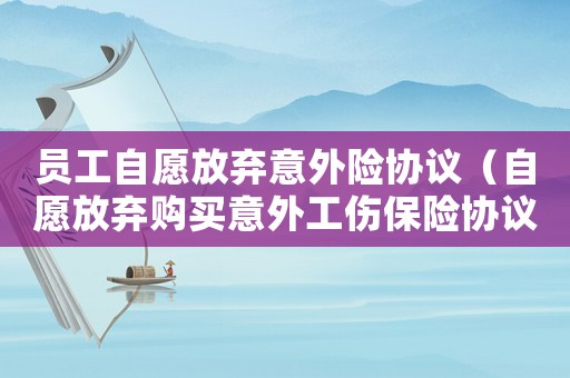 员工自愿放弃意外险协议(自愿放弃购买意外工伤保险协议书) 员工自愿放弃意外险协议(自愿放弃购买意外工伤保险协议书)
