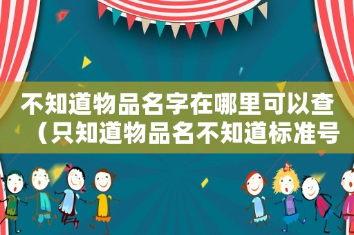不知道物品名字在哪里可以查(只知道物品名不知道标准号) 不知道物品名字在哪里可以查(只知道物品名不知道标准号)