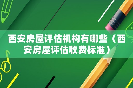 西安房屋评估机构有哪些(西安房屋评估收费标准) 西安房屋评估机构有哪些(西安房屋评估收费标准)