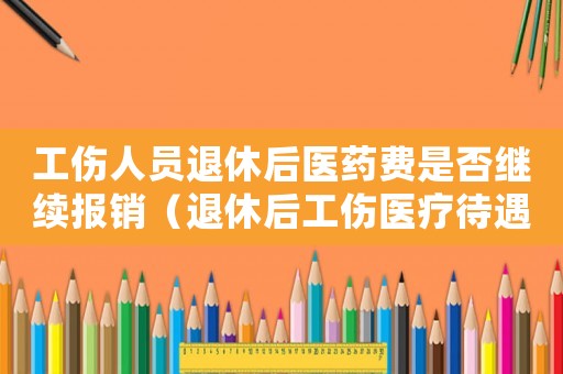 工伤人员退休后医药费是否继续报销（退休后工伤医疗待遇）