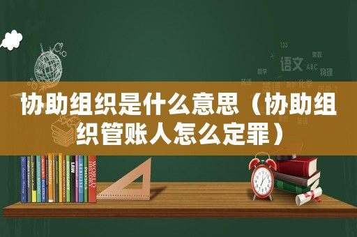 协助组织是什么意思(协助组织管账人怎么定罪) 协助组织是什么意思(协助组织管账人怎么定罪)