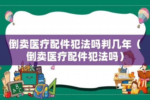 倒卖医疗配件犯法吗判几年(倒卖医疗配件犯法吗) 倒卖医疗配件犯法吗判几年(倒卖医疗配件犯法吗)
