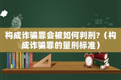 构成诈骗罪会被如何判刑?（构成诈骗罪的量刑标准）