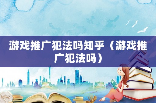 游戏推广犯法吗知乎（游戏推广犯法吗）