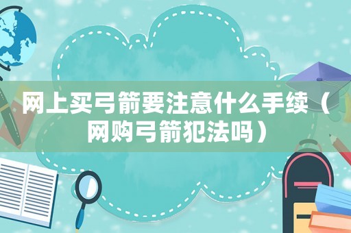 网上买弓箭要注意什么手续(网购弓箭犯法吗) 网上买弓箭要注意什么手续(网购弓箭犯法吗)