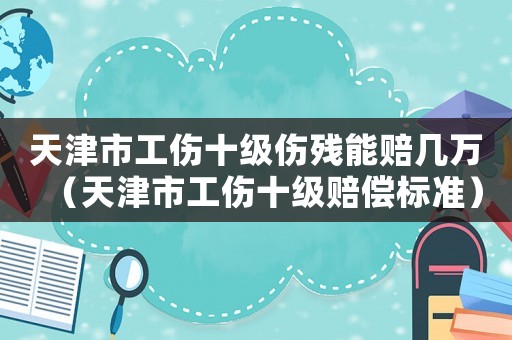 天津市工伤十级伤残能赔几万(天津市工伤十级赔偿标准) 天津市工伤十级伤残能赔几万(天津市工伤十级赔偿标准)