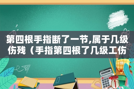第四根手指断了一节,属于几级伤残(手指第四根了几级工伤) 第四根手指断了一节,属于几级伤残(手指第四根了几级工伤)