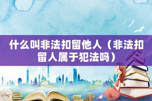 什么叫非法扣留他人(非法扣留人属于犯法吗) 什么叫非法扣留他人(非法扣留人属于犯法吗)