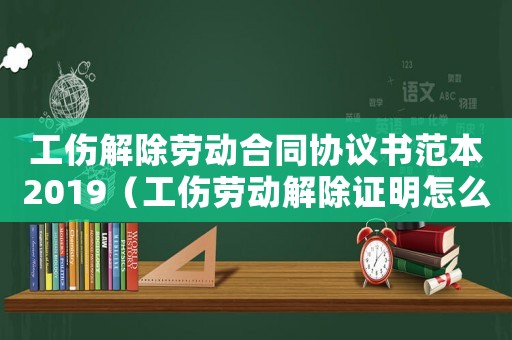 工伤解除劳动合同协议书范本2019（工伤劳动解除证明怎么写）