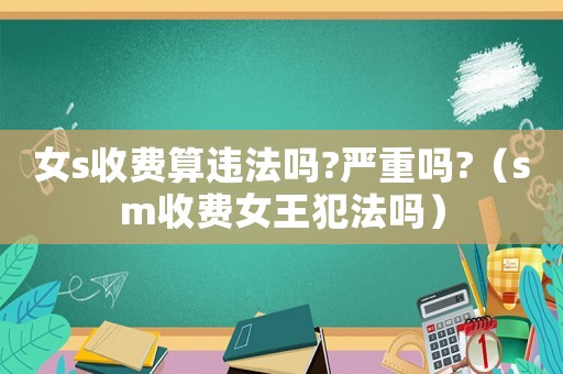 女s收费算违法吗?严重吗?（ *** 收费女王犯法吗）