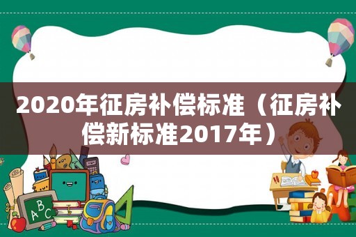 2020年征房补偿标准(征房补偿新标准2017年) 2020年征房补偿标准(征房补偿新标准2017年)