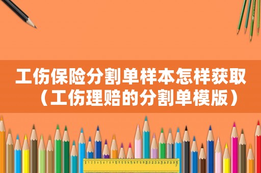 工伤保险分割单样本怎样获取（工伤理赔的分割单模版）
