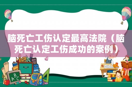 脑死亡工伤认定最高法院（脑死亡认定工伤成功的案例）