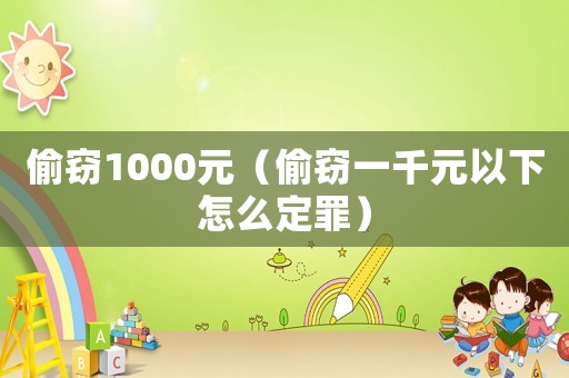 偷窃1000元(偷窃一千元以下怎么定罪) 偷窃1000元(偷窃一千元以下怎么定罪)