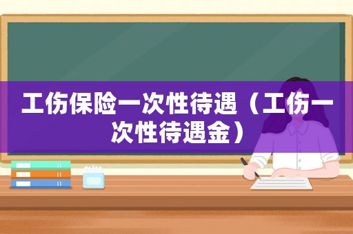 工伤保险一次性待遇（工伤一次性待遇金）