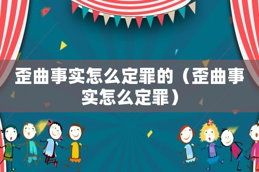 歪曲事实怎么定罪的（歪曲事实怎么定罪）