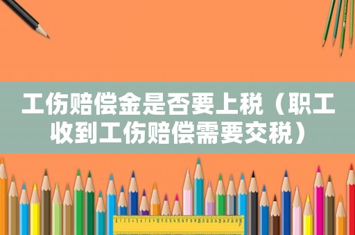 工伤赔偿金是否要上税（职工收到工伤赔偿需要交税）