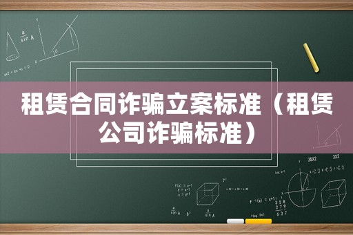 租赁合同诈骗立案标准（租赁公司诈骗标准）