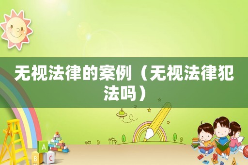 无视法律的案例(无视法律犯法吗) 无视法律的案例(无视法律犯法吗)